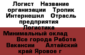 Логист › Название организации ­ Тропик Интернешнл › Отрасль предприятия ­ Логистика › Минимальный оклад ­ 40 000 - Все города Работа » Вакансии   . Алтайский край,Яровое г.